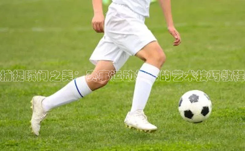 捕捉瞬间之美：赛事运动摄影的艺术技巧教程